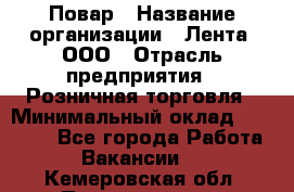 Повар › Название организации ­ Лента, ООО › Отрасль предприятия ­ Розничная торговля › Минимальный оклад ­ 18 000 - Все города Работа » Вакансии   . Кемеровская обл.,Прокопьевск г.